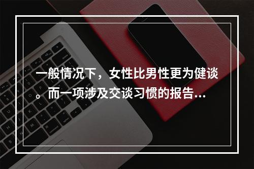 一般情况下，女性比男性更为健谈。而一项涉及交谈习惯的报告显示