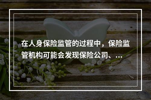 在人身保险监管的过程中，保险监管机构可能会发现保险公司、中介