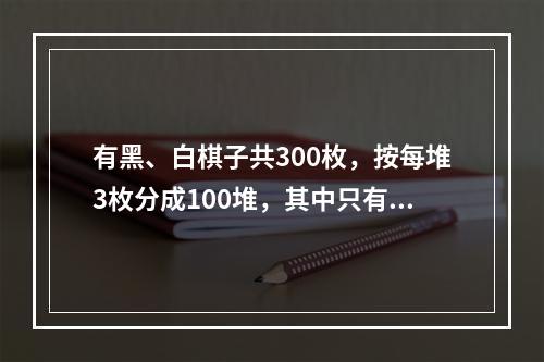 有黑、白棋子共300枚，按每堆3枚分成100堆，其中只有1枚