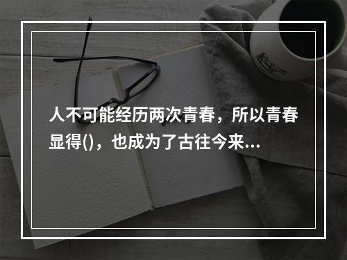 人不可能经历两次青春，所以青春显得()，也成为了古往今来作家