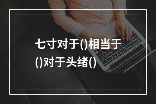 七寸对于()相当于()对于头绪()