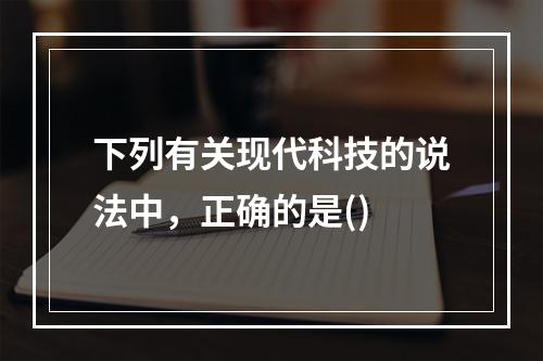 下列有关现代科技的说法中，正确的是()