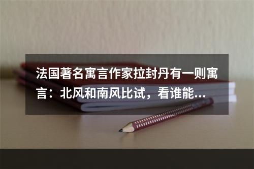 法国著名寓言作家拉封丹有一则寓言：北风和南风比试，看谁能把一