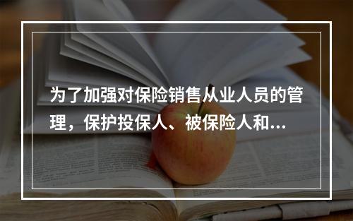 为了加强对保险销售从业人员的管理，保护投保人、被保险人和受益