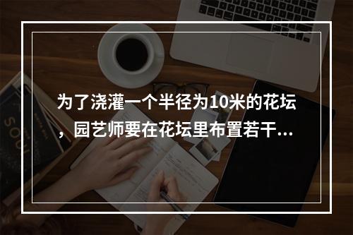 为了浇灌一个半径为10米的花坛，园艺师要在花坛里布置若干个旋