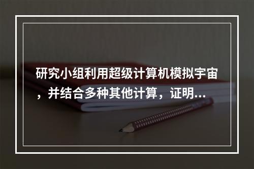 研究小组利用超级计算机模拟宇宙，并结合多种其他计算，证明了在