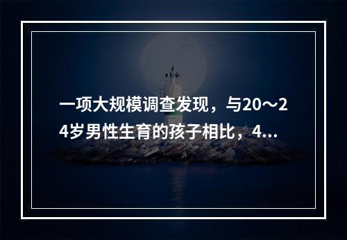 一项大规模调查发现，与20～24岁男性生育的孩子相比，45岁