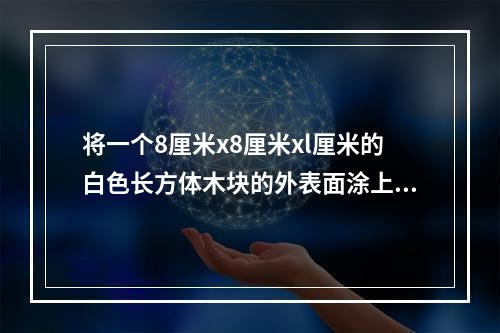 将一个8厘米x8厘米xl厘米的白色长方体木块的外表面涂上黑色