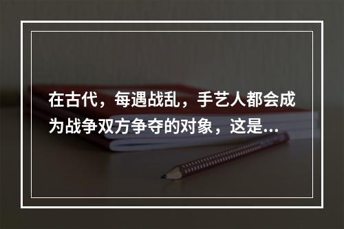 在古代，每遇战乱，手艺人都会成为战争双方争夺的对象，这是因为