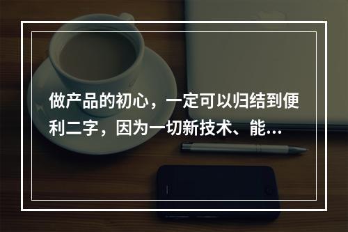 做产品的初心，一定可以归结到便利二字，因为一切新技术、能促使