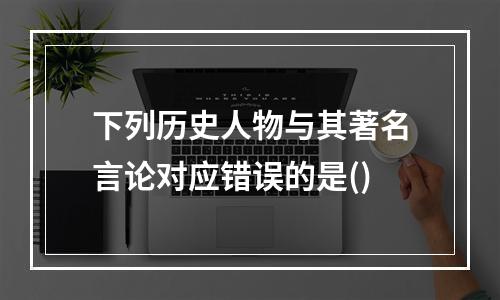 下列历史人物与其著名言论对应错误的是()