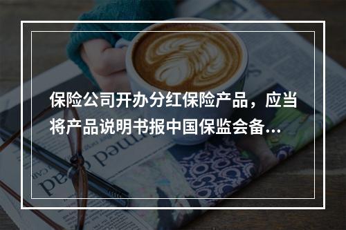 保险公司开办分红保险产品，应当将产品说明书报中国保监会备案。