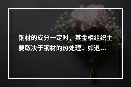 钢材的成分一定时，其金相组织主要取决于钢材的热处理，如退火、