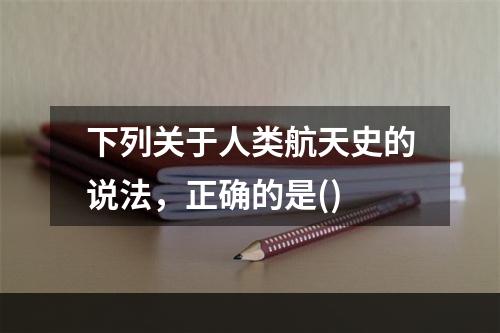 下列关于人类航天史的说法，正确的是()