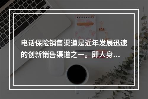 电话保险销售渠道是近年发展迅速的创新销售渠道之一。即人身保险