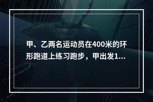 甲、乙两名运动员在400米的环形跑道上练习跑步，甲出发1分钟