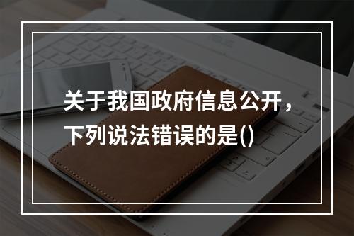 关于我国政府信息公开，下列说法错误的是()