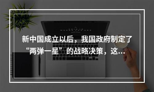 新中国成立以后，我国政府制定了“两弹一星”的战略决策，这一战