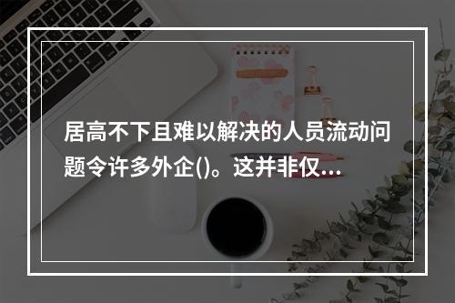 居高不下且难以解决的人员流动问题令许多外企()。这并非仅仅因