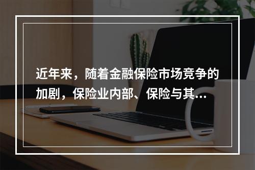 近年来，随着金融保险市场竞争的加剧，保险业内部、保险与其他金