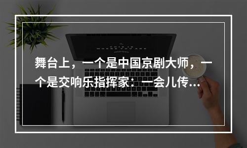 舞台上，一个是中国京剧大师，一个是交响乐指挥家：一会儿传来韵