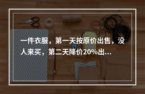 一件衣服，第一天按原价出售，没人来买，第二天降价20%出售，