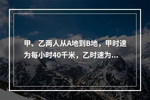 甲、乙两人从A地到B地，甲时速为每小时40千米，乙时速为每小