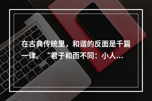 在古典传统里，和谐的反面是千篇一律。“君子和而不同：小人同而