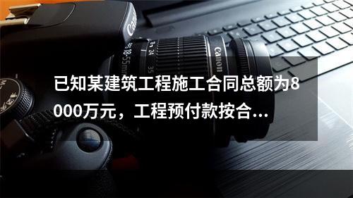 已知某建筑工程施工合同总额为8000万元，工程预付款按合同