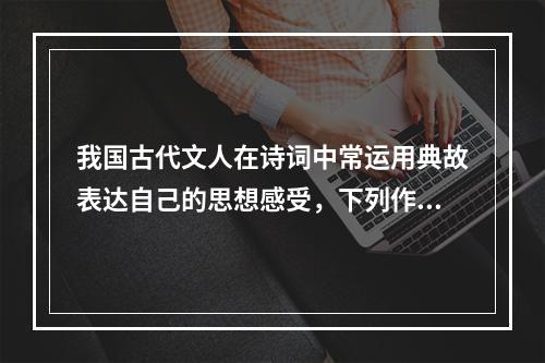 我国古代文人在诗词中常运用典故表达自己的思想感受，下列作品中