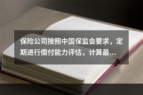 保险公司按照中国保监会要求，定期进行偿付能力评估，计算最低资