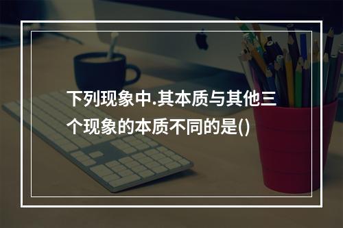 下列现象中.其本质与其他三个现象的本质不同的是()