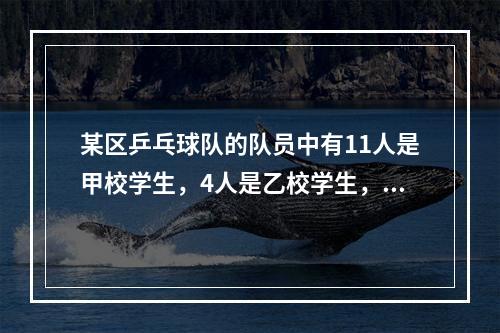 某区乒乓球队的队员中有11人是甲校学生，4人是乙校学生，5人