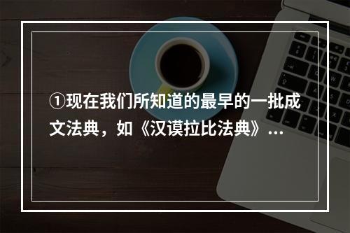 ①现在我们所知道的最早的一批成文法典，如《汉谟拉比法典》就是