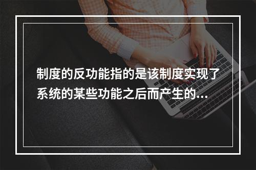 制度的反功能指的是该制度实现了系统的某些功能之后而产生的副作