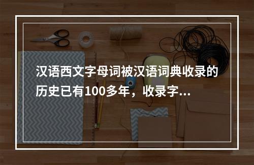 汉语西文字母词被汉语词典收录的历史已有100多年，收录字母词