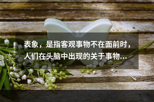 表象，是指客观事物不在面前时，人们在头脑中出现的关于事物的形