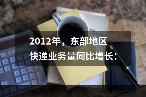 2012年，东部地区快递业务量同比增长：