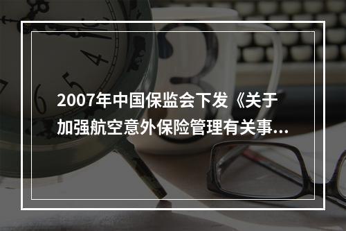 2007年中国保监会下发《关于加强航空意外保险管理有关事项的