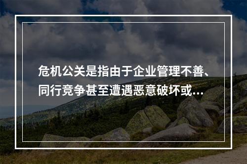 危机公关是指由于企业管理不善、同行竞争甚至遭遇恶意破坏或者是