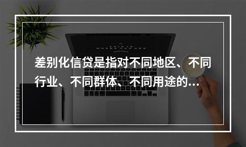 差别化信贷是指对不同地区、不同行业、不同群体、不同用途的信贷