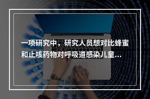 一项研究中，研究人员想对比蜂蜜和止咳药物对呼吸道感染儿童的治