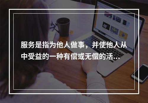 服务是指为他人做事，并使他人从中受益的一种有偿或无偿的活动，