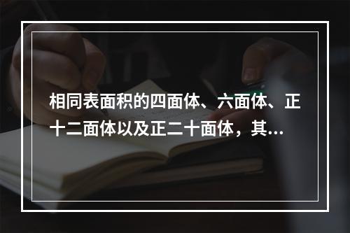 相同表面积的四面体、六面体、正十二面体以及正二十面体，其中体