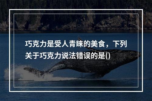 巧克力是受人青睐的美食，下列关于巧克力说法错误的是()