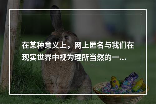 在某种意义上，网上匿名与我们在现实世界中视为理所当然的一些情