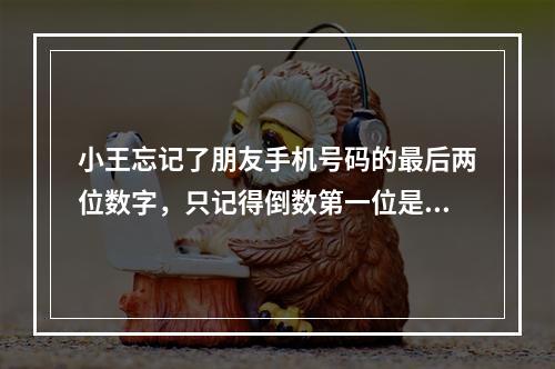 小王忘记了朋友手机号码的最后两位数字，只记得倒数第一位是奇数