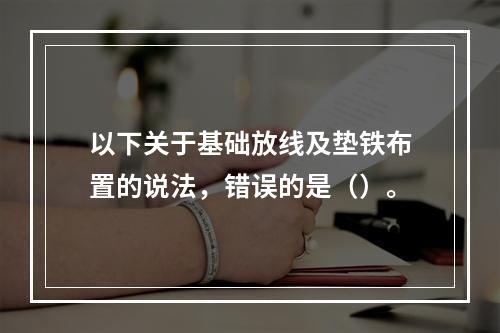 以下关于基础放线及垫铁布置的说法，错误的是（）。