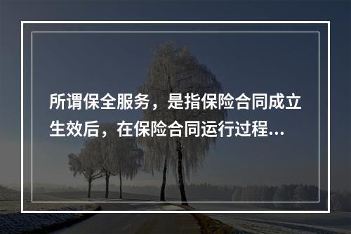 所谓保全服务，是指保险合同成立生效后，在保险合同运行过程中，