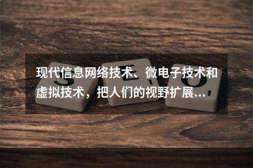 现代信息网络技术、微电子技术和虚拟技术，把人们的视野扩展到一